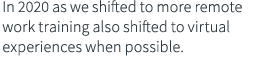 In 2020 as we shifted to more remote work training also shifted to virtual experiences when possible  